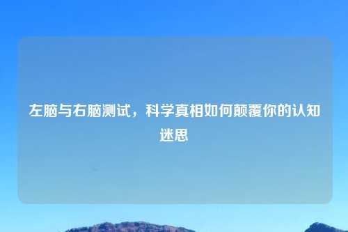 左脑与右脑测试，科学真相如何颠覆你的认知迷思
