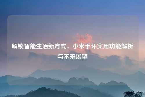 解锁智能生活新方式，小米手环实用功能解析与未来展望