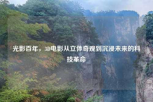 光影百年，3D电影从立体奇观到沉浸未来的科技革命