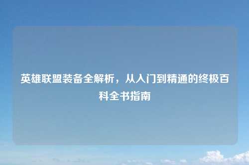 英雄联盟装备全解析，从入门到精通的终极百科全书指南