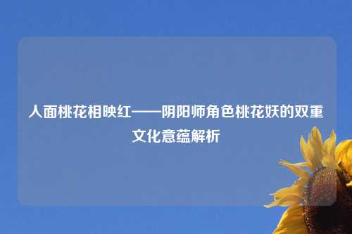 人面桃花相映红——阴阳师角色桃花妖的双重文化意蕴解析