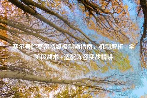 赛尔号哈莫雷特终极制霸指南，机制解析+全阶段战术+适配阵容实战精讲
