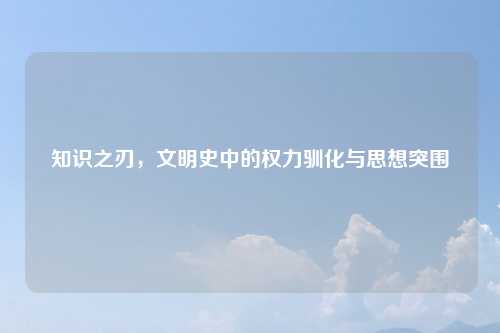 知识之刃，文明史中的权力驯化与思想突围