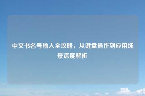 中文书名号输入全攻略，从键盘操作到应用场景深度解析