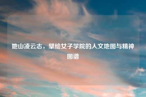 她山凌云志，擘绘女子学院的人文地图与精神图谱