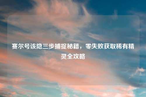 赛尔号该隐三步捕捉秘籍，零失败获取稀有精灵全攻略