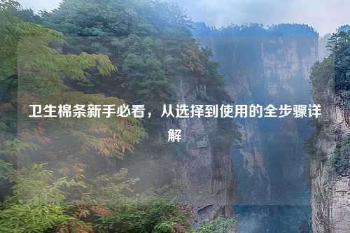 卫生棉条新手必看，从选择到使用的全步骤详解
