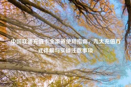 中国联通充值卡全渠道使用指南，九大充值方式详解与实操注意事项