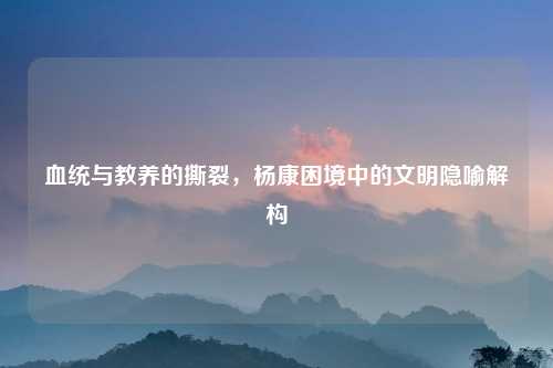 血统与教养的撕裂，杨康困境中的文明隐喻解构