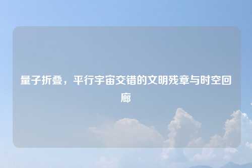 量子折叠，平行宇宙交错的文明残章与时空回廊