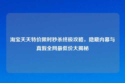 淘宝天天特价限时秒杀终极攻略，隐藏内幕与真假全网最低价大揭秘