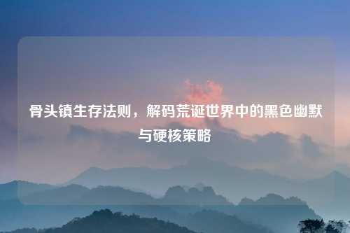 骨头镇生存法则，解码荒诞世界中的黑色幽默与硬核策略