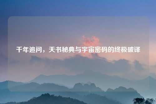 千年追问，天书秘典与宇宙密码的终极破译