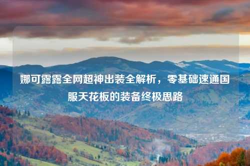 娜可露露全网超神出装全解析，零基础速通国服天花板的装备终极思路