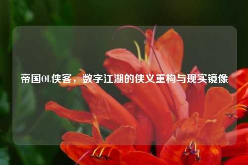 帝国OL侠客，数字江湖的侠义重构与现实镜像