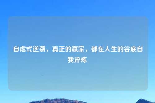 自虐式逆袭，真正的赢家，都在人生的谷底自我淬炼