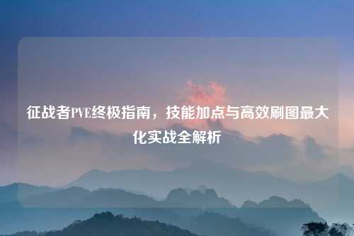 征战者PVE终极指南，技能加点与高效刷图最大化实战全解析