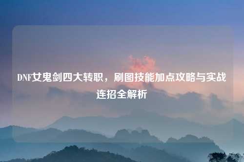 DNF女鬼剑四大转职，刷图技能加点攻略与实战连招全解析