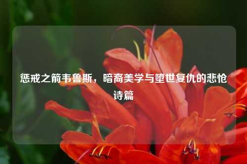 惩戒之箭韦鲁斯，暗裔美学与堕世复仇的悲怆诗篇