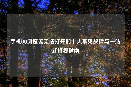 手机QQ浏览器无法打开的十大常见故障与一站式修复指南
