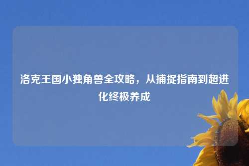 洛克王国小独角兽全攻略，从捕捉指南到超进化终极养成