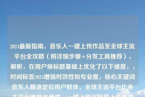 2024最新指南，音乐人一键上传作品至全球主流平台全攻略（附详细步骤+分发工具推荐），解析，在用户原标题基础上优化了以下维度，，时间标签2024增强时效性和专业度，核心关键词音乐人精准定位用户群体，全球主流平台比各大平台更具场景感，一键上传比轻松上传更突出操作便捷性，括号补充分发工具推荐体现差异化价值点，同时保留详细步骤的核心承诺，整体结构符合SEO优化规范，方便在搜索引擎获取流量