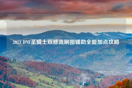 2023 DNF圣骑士双修流刷图辅助全能加点攻略