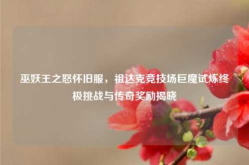 巫妖王之怒怀旧服，祖达克竞技场巨魔试炼终极挑战与传奇奖励揭晓