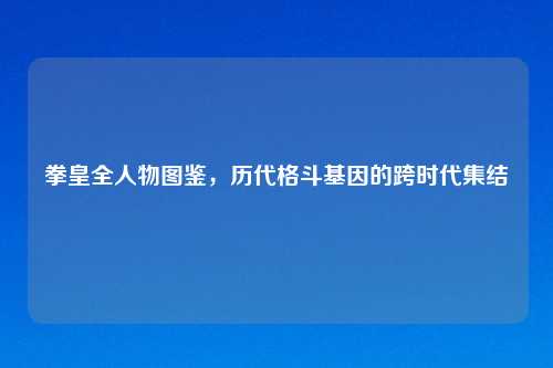 拳皇全人物图鉴，历代格斗基因的跨时代集结