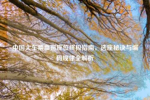 中国火车票靠窗座位终极指南，选座秘诀与编码规律全解析