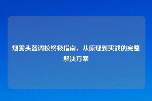 烟雾头盔调校终极指南，从原理到实战的完整解决方案