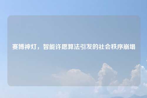赛博神灯，智能许愿算法引发的社会秩序崩塌