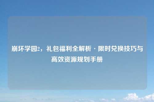 崩坏学园2，礼包福利全解析·限时兑换技巧与高效资源规划手册