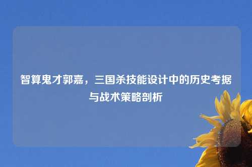 智算鬼才郭嘉，三国杀技能设计中的历史考据与战术策略剖析