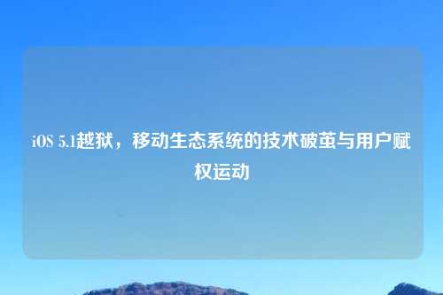 iOS 5.1越狱，移动生态系统的技术破茧与用户赋权运动