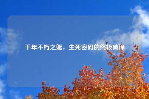 千年不朽之躯，生死密码的终极破译