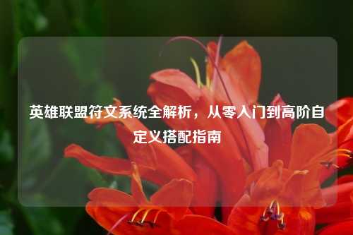 英雄联盟符文系统全解析，从零入门到高阶自定义搭配指南
