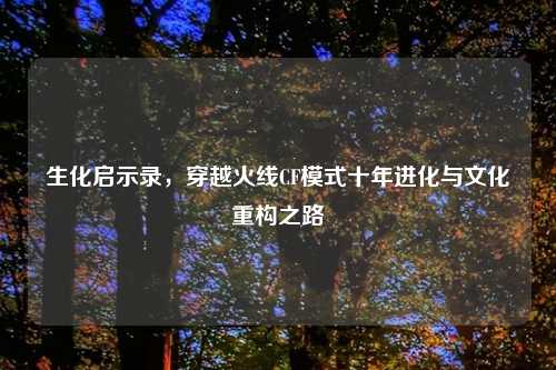 生化启示录，穿越火线CF模式十年进化与文化重构之路