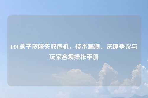 LOL盒子皮肤失效危机，技术漏洞、法理争议与玩家合规操作手册