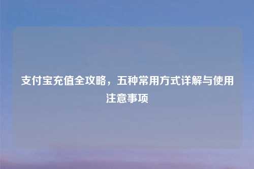 支付宝充值全攻略，五种常用方式详解与使用注意事项