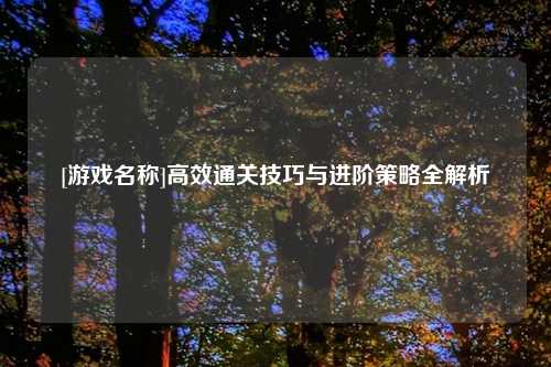 [游戏名称]高效通关技巧与进阶策略全解析