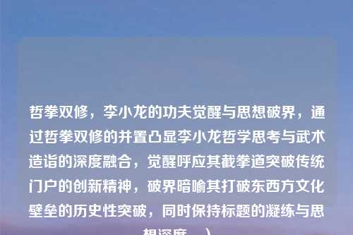 哲拳双修，李小龙的功夫觉醒与思想破界，通过哲拳双修的并置凸显李小龙哲学思考与武术造诣的深度融合，觉醒呼应其截拳道突破传统门户的创新精神，破界暗喻其打破东西方文化壁垒的历史性突破，同时保持标题的凝练与思想深度。）