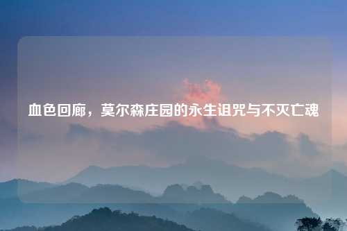 血色回廊，莫尔森庄园的永生诅咒与不灭亡魂