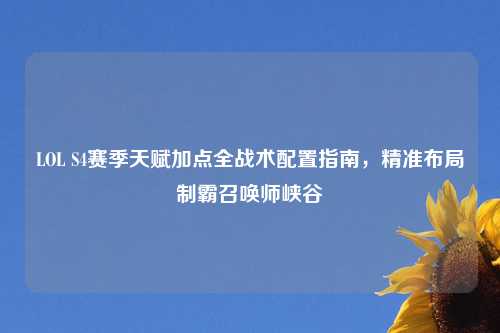 LOL S4赛季天赋加点全战术配置指南，精准布局制霸召唤师峡谷