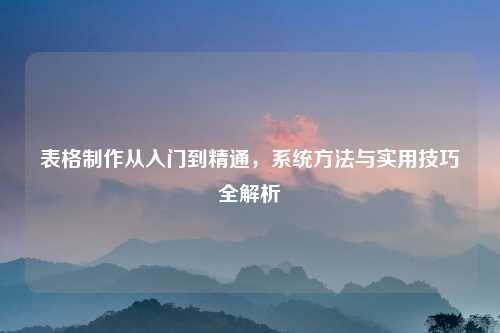 表格制作从入门到精通，系统方法与实用技巧全解析