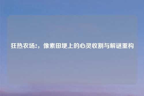 狂热农场2，像素田埂上的心灵收割与解谜重构