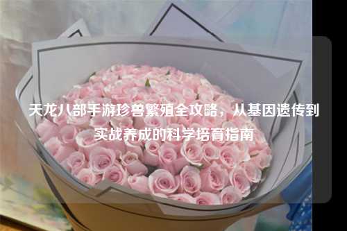 天龙八部手游珍兽繁殖全攻略，从基因遗传到实战养成的科学培育指南