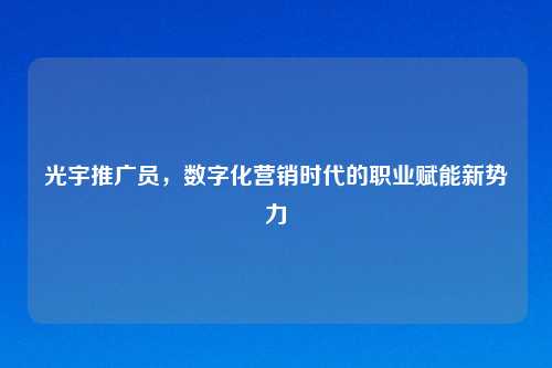 光宇推广员，数字化营销时代的职业赋能新势力