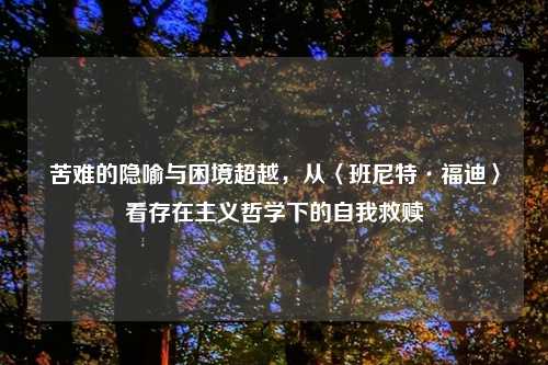 苦难的隐喻与困境超越，从〈班尼特·福迪〉看存在主义哲学下的自我救赎
