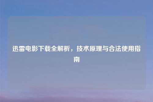 迅雷电影下载全解析，技术原理与合法使用指南